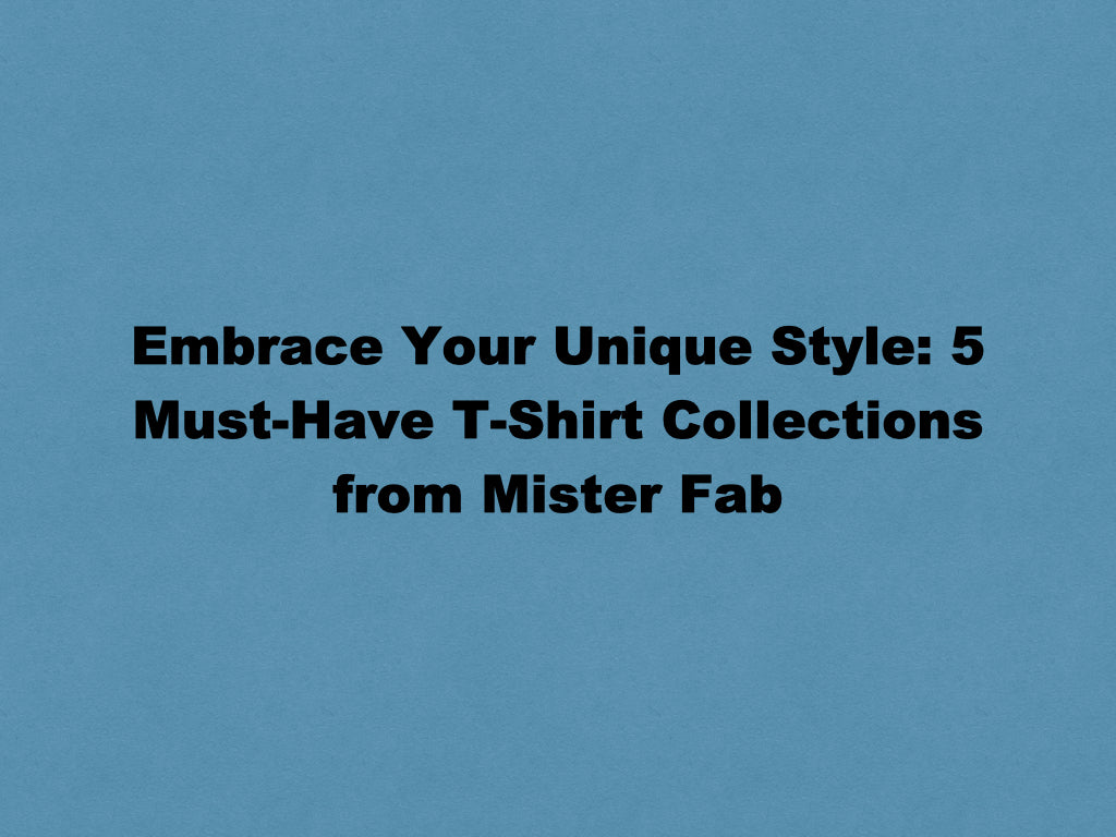 Embrace Your Unique Style: 5 Must-Have T-Shirt Collections from Mister Fab
